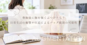 豊胸後に胸を強くぶつけたら？日常生活の衝撃や圧迫によるバッグ破損の可能性