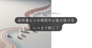 低用量ピルの服用中止後の抜け毛｜いつまで続く？期間と回復の目安