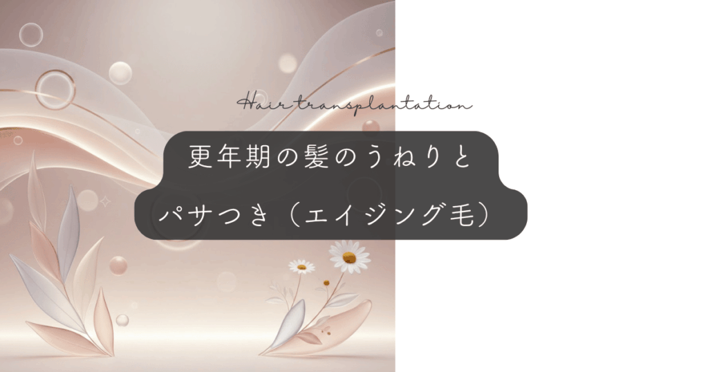 更年期の髪のうねりとパサつき（エイジング毛）｜加齢による髪質変化