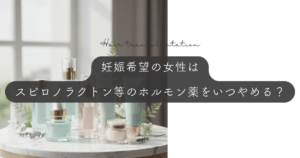 妊娠希望の女性はスピロノラクトン等のホルモン薬をいつやめる？胎児へのリスクと避妊期間