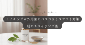 ミノキシジル外用薬のベタつきとゴワつき対策｜朝のスタイリング術