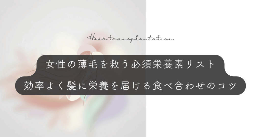 女性の薄毛を救う必須栄養素リスト｜効率よく髪に栄養を届ける食べ合わせのコツ