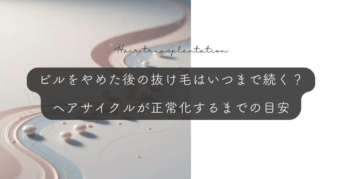 ピルをやめた後の抜け毛はいつまで続く?ヘアサイクルが正常化するまでの目安