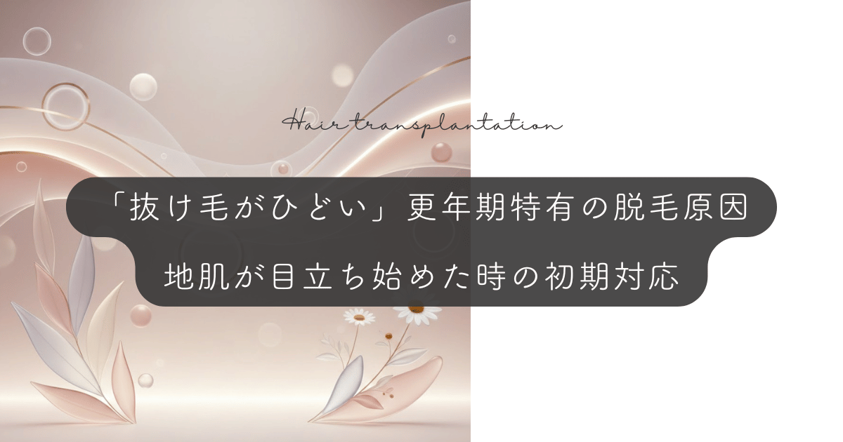 「抜け毛がひどい」更年期特有の脱毛原因｜地肌が目立ち始めた時の初期対応
