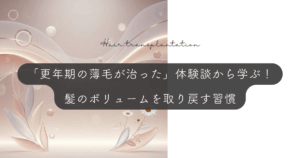 「更年期の薄毛が治った」体験談から学ぶ！髪のボリュームを取り戻す習慣