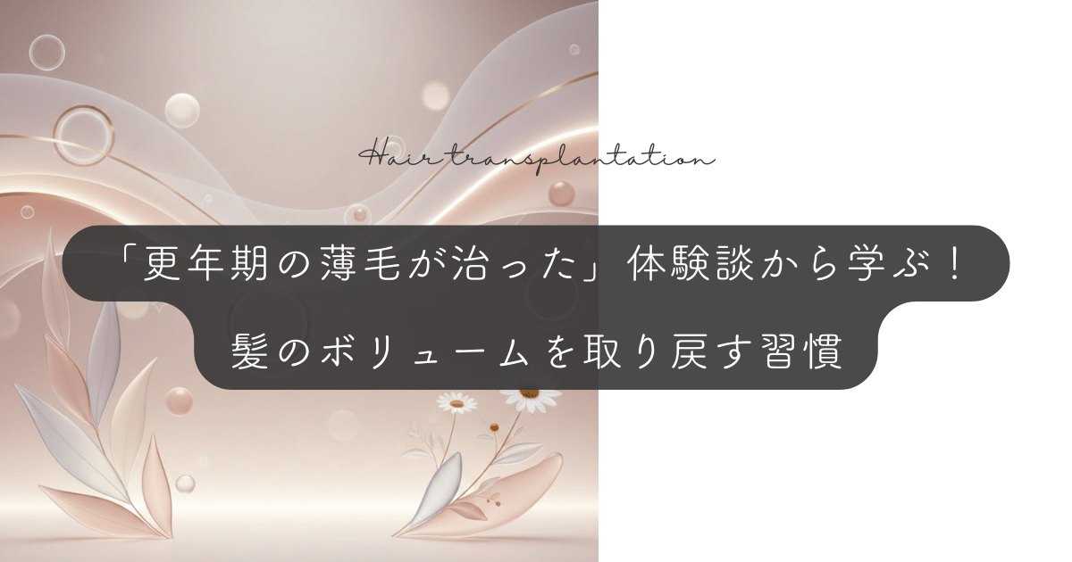 「更年期の薄毛が治った」体験談から学ぶ！髪のボリュームを取り戻す習慣