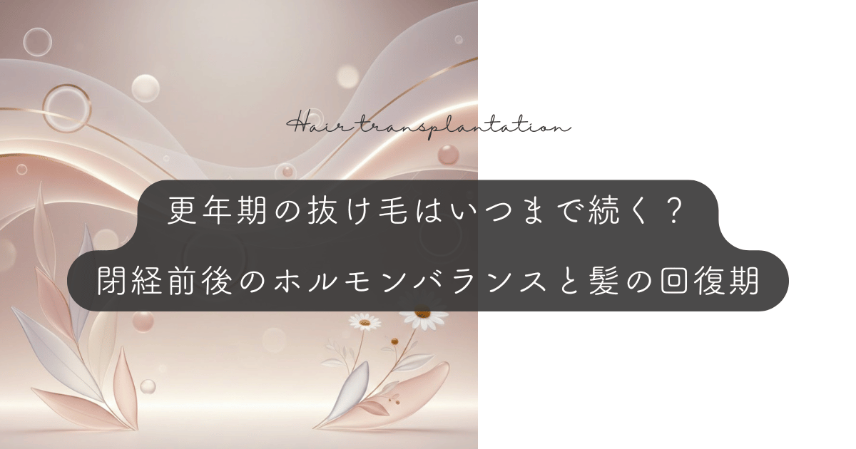 更年期の抜け毛はいつまで続く？閉経前後のホルモンバランスと髪の回復期