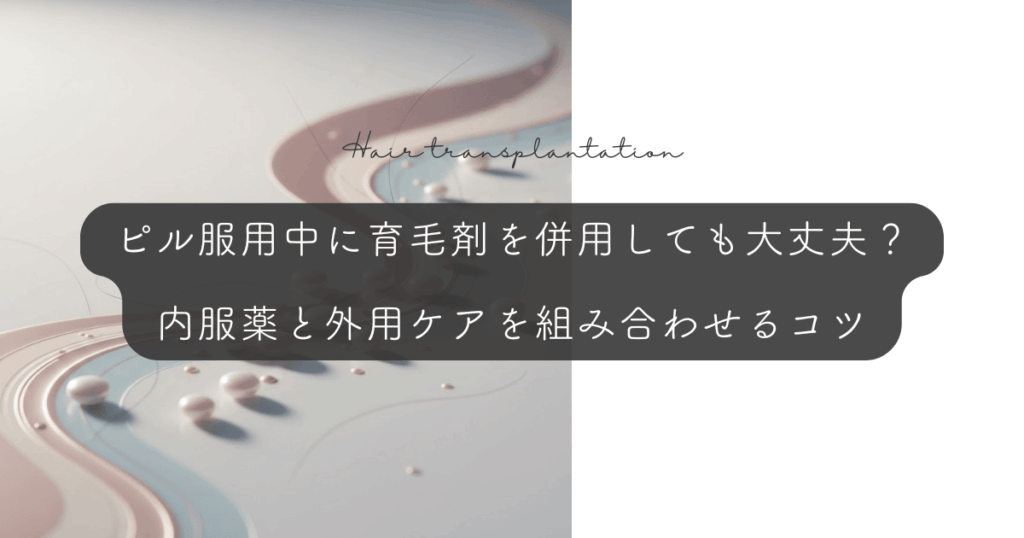 ピル服用中に育毛剤を併用しても大丈夫？内服薬と外用ケアを組み合わせるコツ