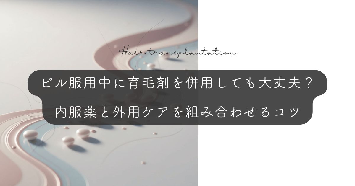 ピル服用中に育毛剤を併用しても大丈夫?内服薬と外用ケアを組み合わせるコツ