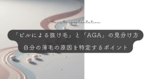 「ピルによる抜け毛」と「AGA」の見分け方｜自分の薄毛の原因を特定するポイント