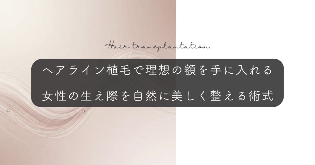 ヘアライン植毛で理想の額を手に入れる｜女性の生え際を自然に美しく整える術式