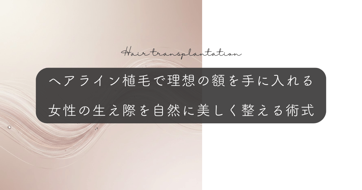 ヘアライン植毛で理想の額を手に入れる｜女性の生え際を自然に美しく整える術式