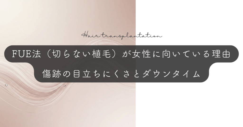 FUE法（切らない植毛）が女性に向いている理由｜傷跡の目立ちにくさとダウンタイム