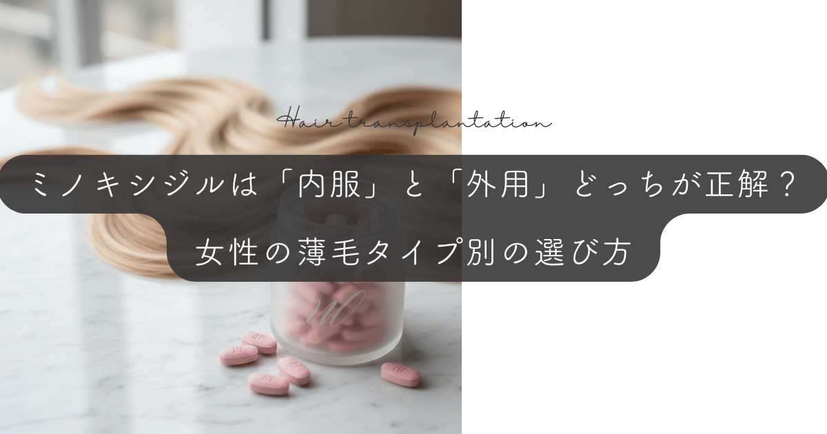 ミノキシジルは「内服」と「外用」どっちが正解?女性の薄毛タイプ別の選び方