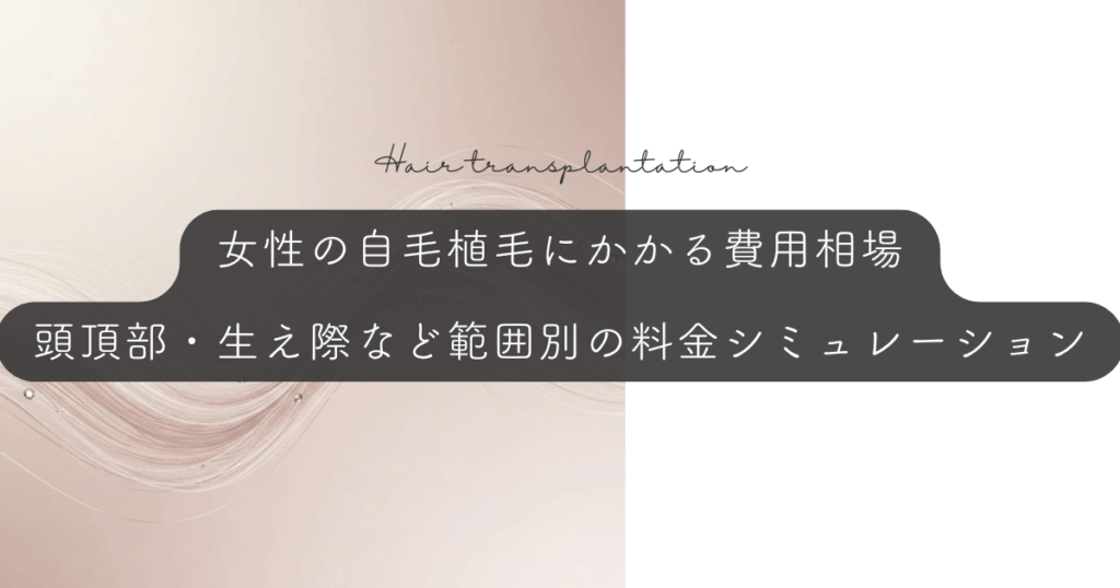 女性の自毛植毛にかかる費用相場｜頭頂部・生え際など範囲別の料金シミュレーション
