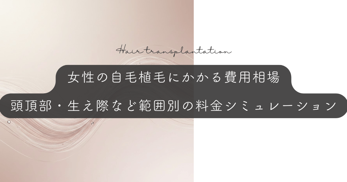 女性の自毛植毛にかかる費用相場|頭頂部・生え際など範囲別の料金シミュレーション