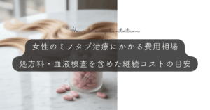 女性のミノタブ治療にかかる費用相場｜処方料・血液検査を含めた継続コストの目安