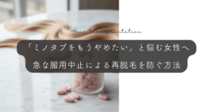 「ミノタブをもうやめたい」と悩む女性へ｜急な服用中止による再脱毛を防ぐ方法