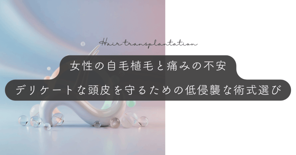 女性の自毛植毛と痛みの不安｜デリケートな頭皮を守るための低侵襲な術式選び