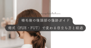 植毛後の後頭部の傷跡ガイド｜術式（FUE・FUT）で変わる目立ち方と経過