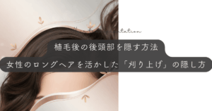植毛後の後頭部を隠す方法｜女性のロングヘアを活かした「刈り上げ」の隠し方