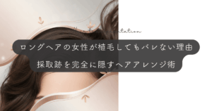 ロングヘアの女性が植毛してもバレない理由｜採取跡を完全に隠すヘアアレンジ術
